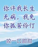你许我长生无病，我免你孤苦伶仃小说全文免费阅读