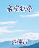 亲密掠夺小说全文免费阅读