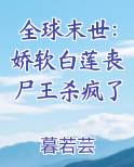 全球末世：娇软白莲丧尸王杀疯了