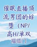 催眠直播顶流男团的婬堕（NP/高H/单双性都有/雌堕/淫乱）